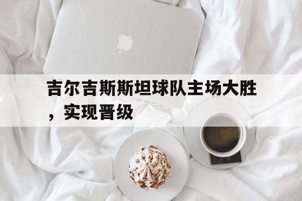 吉尔吉斯斯坦球队主场大胜，实现晋级的简单介绍